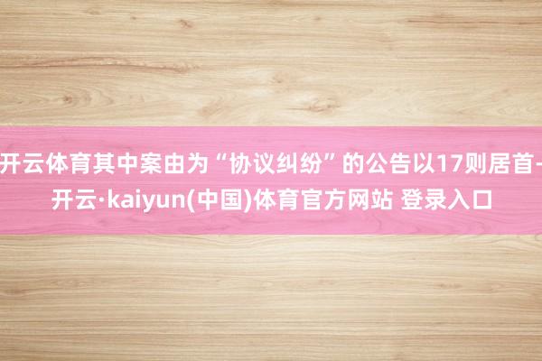 开云体育其中案由为“协议纠纷”的公告以17则居首-开云·kaiyun(中国)体育官方网站 登录入口