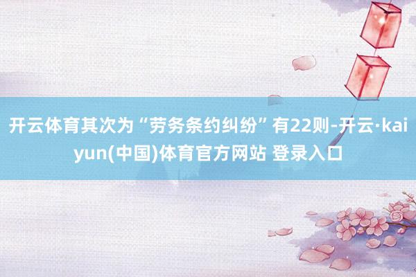 开云体育其次为“劳务条约纠纷”有22则-开云·kaiyun(中国)体育官方网站 登录入口