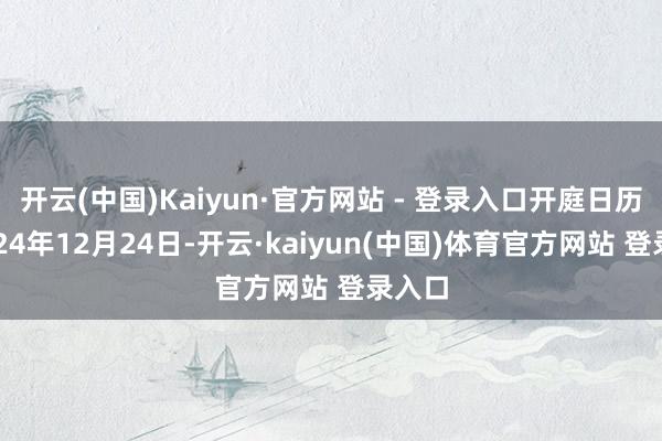 开云(中国)Kaiyun·官方网站 - 登录入口开庭日历为2024年12月24日-开云·kaiyun(中国)体育官方网站 登录入口