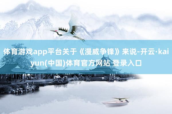 体育游戏app平台关于《漫威争锋》来说-开云·kaiyun(中国)体育官方网站 登录入口