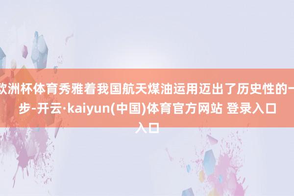 欧洲杯体育秀雅着我国航天煤油运用迈出了历史性的一步-开云·kaiyun(中国)体育官方网站 登录入口