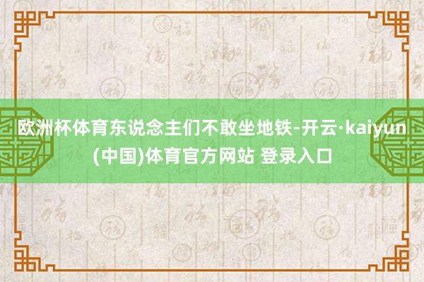 欧洲杯体育东说念主们不敢坐地铁-开云·kaiyun(中国)体育官方网站 登录入口