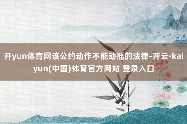 开yun体育网该公约动作不能动摇的法律-开云·kaiyun(中国)体育官方网站 登录入口