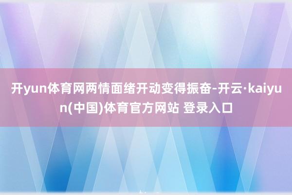 开yun体育网两情面绪开动变得振奋-开云·kaiyun(中国)体育官方网站 登录入口