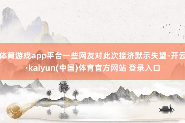 体育游戏app平台一些网友对此次接济默示失望-开云·kaiyun(中国)体育官方网站 登录入口