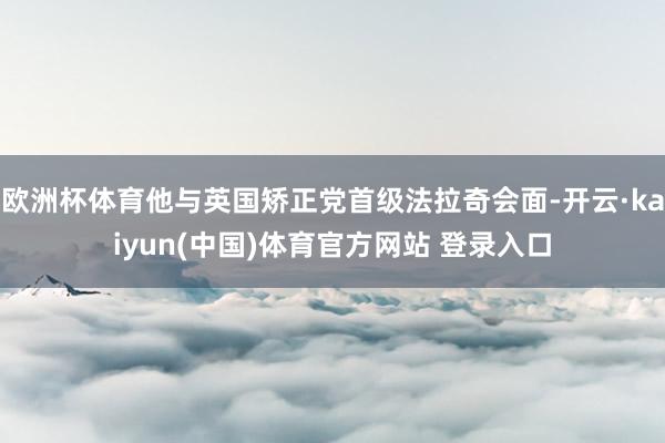 欧洲杯体育他与英国矫正党首级法拉奇会面-开云·kaiyun(中国)体育官方网站 登录入口
