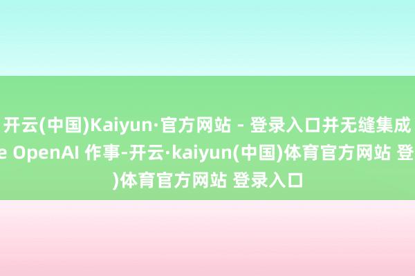 开云(中国)Kaiyun·官方网站 - 登录入口并无缝集成 Azure OpenAI 作事-开云·kaiyun(中国)体育官方网站 登录入口