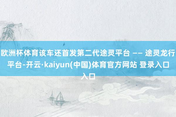 欧洲杯体育该车还首发第二代途灵平台 —— 途灵龙行平台-开云·kaiyun(中国)体育官方网站 登录入口