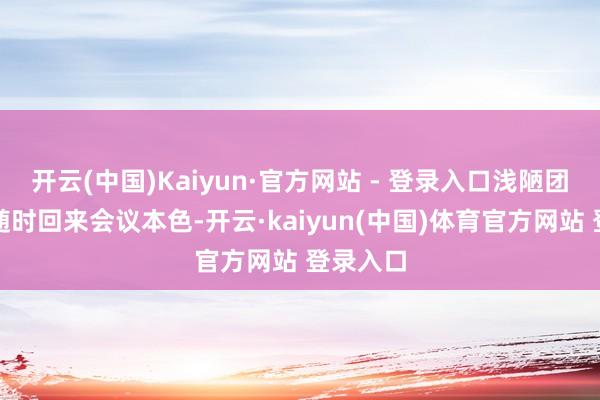 开云(中国)Kaiyun·官方网站 - 登录入口浅陋团队成员随时回来会议本色-开云·kaiyun(中国)体育官方网站 登录入口