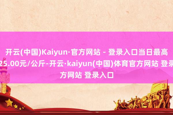 开云(中国)Kaiyun·官方网站 - 登录入口当日最高报价25.00元/公斤-开云·kaiyun(中国)体育官方网站 登录入口