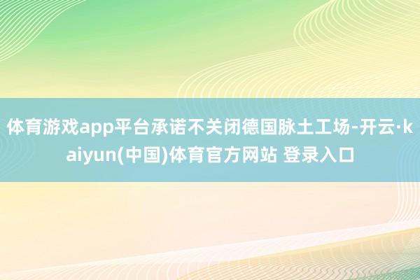 体育游戏app平台承诺不关闭德国脉土工场-开云·kaiyun(中国)体育官方网站 登录入口