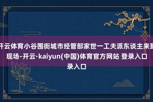 开云体育小谷围街城市经管部家世一工夫派东谈主来到现场-开云·kaiyun(中国)体育官方网站 登录入口