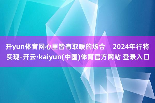 开yun体育网心里皆有取暖的场合    2024年行将实现-开云·kaiyun(中国)体育官方网站 登录入口