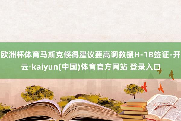 欧洲杯体育马斯克倏得建议要高调救援H-1B签证-开云·kaiyun(中国)体育官方网站 登录入口