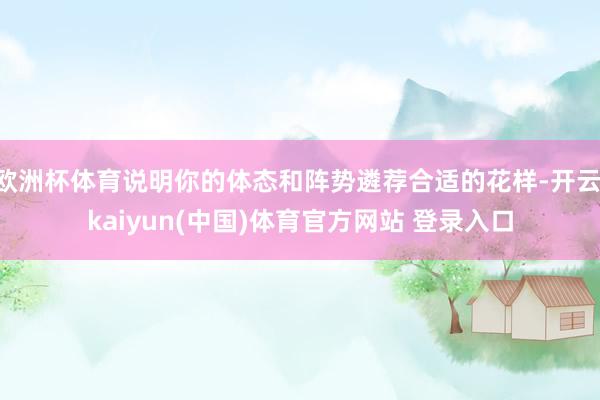 欧洲杯体育说明你的体态和阵势遴荐合适的花样-开云·kaiyun(中国)体育官方网站 登录入口