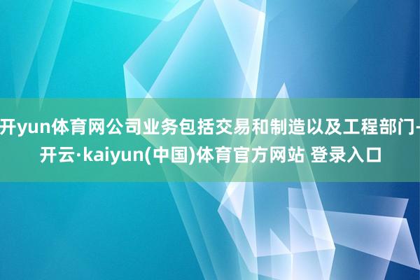开yun体育网公司业务包括交易和制造以及工程部门-开云·kaiyun(中国)体育官方网站 登录入口