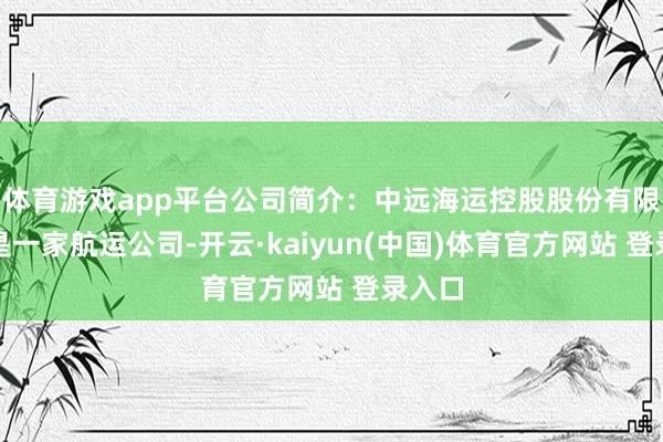 体育游戏app平台公司简介：中远海运控股股份有限公司是一家航运公司-开云·kaiyun(中国)体育官方网站 登录入口