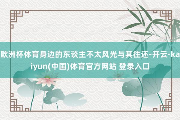 欧洲杯体育身边的东谈主不太风光与其往还-开云·kaiyun(中国)体育官方网站 登录入口