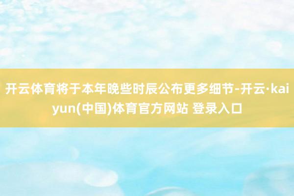 开云体育将于本年晚些时辰公布更多细节-开云·kaiyun(中国)体育官方网站 登录入口