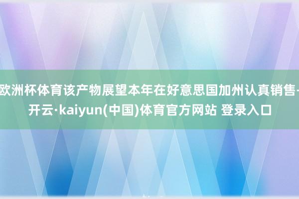 欧洲杯体育该产物展望本年在好意思国加州认真销售-开云·kaiyun(中国)体育官方网站 登录入口