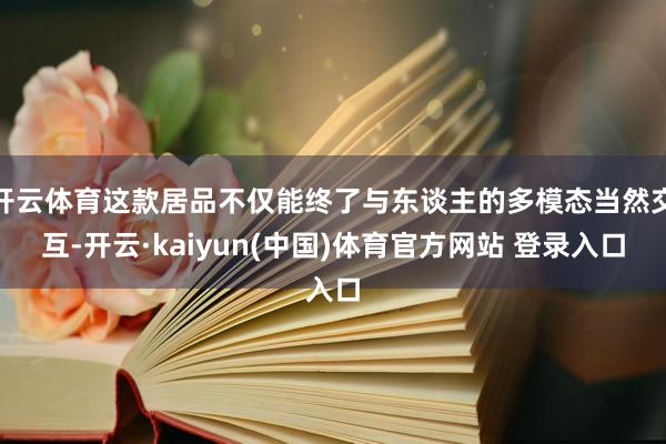 开云体育这款居品不仅能终了与东谈主的多模态当然交互-开云·kaiyun(中国)体育官方网站 登录入口