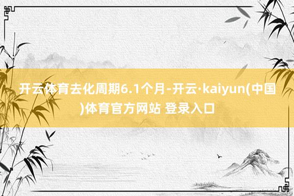 开云体育　　去化周期6.1个月-开云·kaiyun(中国)体育官方网站 登录入口