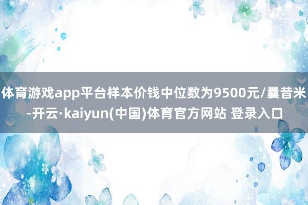 体育游戏app平台样本价钱中位数为9500元/曩昔米-开云·kaiyun(中国)体育官方网站 登录入口
