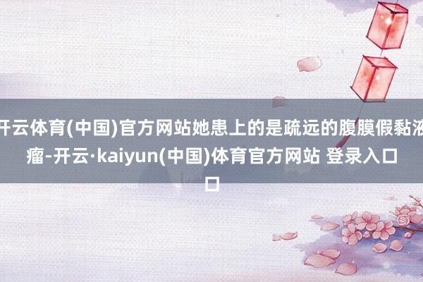 开云体育(中国)官方网站她患上的是疏远的腹膜假黏液瘤-开云·kaiyun(中国)体育官方网站 登录入口
