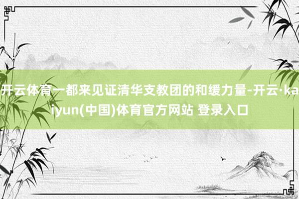 开云体育一都来见证清华支教团的和缓力量-开云·kaiyun(中国)体育官方网站 登录入口
