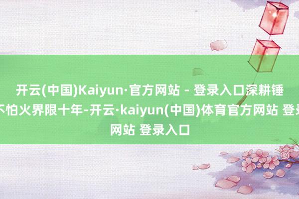 开云(中国)Kaiyun·官方网站 - 登录入口深耕锤真金不怕火界限十年-开云·kaiyun(中国)体育官方网站 登录入口