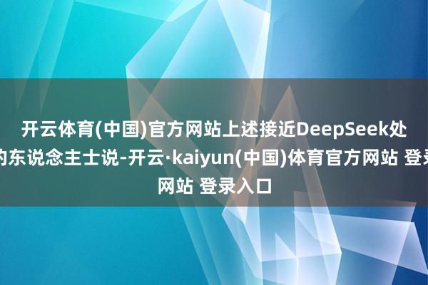 开云体育(中国)官方网站　　上述接近DeepSeek处分层的东说念主士说-开云·kaiyun(中国)体育官方网站 登录入口