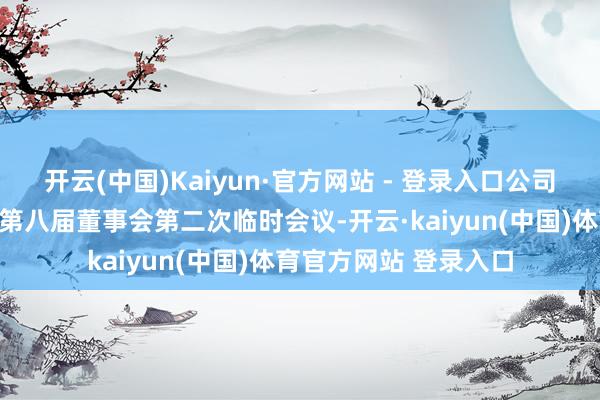开云(中国)Kaiyun·官方网站 - 登录入口公司本日以通信形势召开第八届董事会第二次临时会议-开云·kaiyun(中国)体育官方网站 登录入口