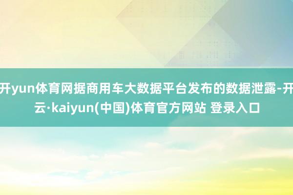 开yun体育网据商用车大数据平台发布的数据泄露-开云·kaiyun(中国)体育官方网站 登录入口