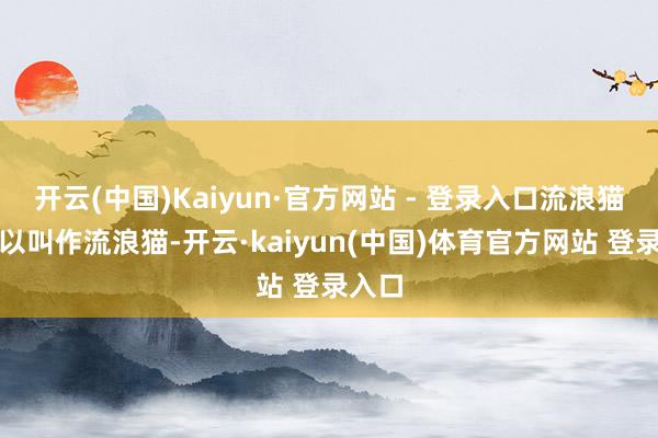 开云(中国)Kaiyun·官方网站 - 登录入口流浪猫之是以叫作流浪猫-开云·kaiyun(中国)体育官方网站 登录入口