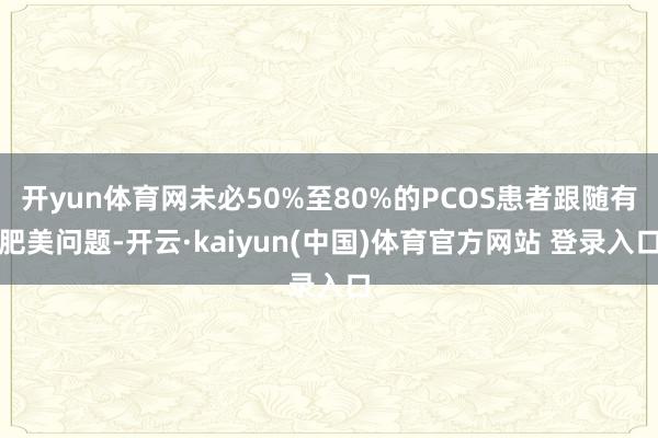 开yun体育网未必50%至80%的PCOS患者跟随有肥美问题-开云·kaiyun(中国)体育官方网站 登录入口