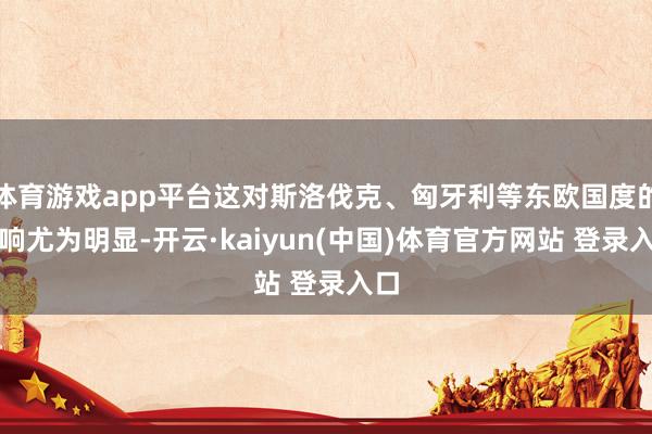 体育游戏app平台这对斯洛伐克、匈牙利等东欧国度的影响尤为明显-开云·kaiyun(中国)体育官方网站 登录入口