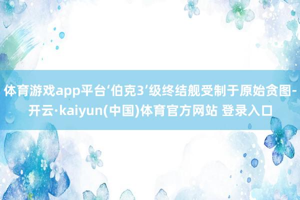 体育游戏app平台‘伯克3’级终结舰受制于原始贪图-开云·kaiyun(中国)体育官方网站 登录入口