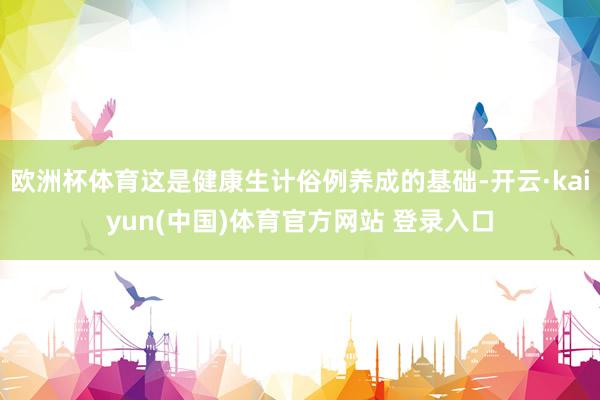 欧洲杯体育这是健康生计俗例养成的基础-开云·kaiyun(中国)体育官方网站 登录入口