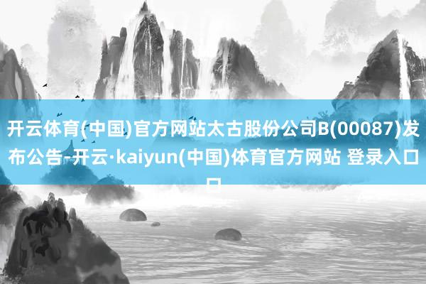 开云体育(中国)官方网站太古股份公司B(00087)发布公告-开云·kaiyun(中国)体育官方网站 登录入口