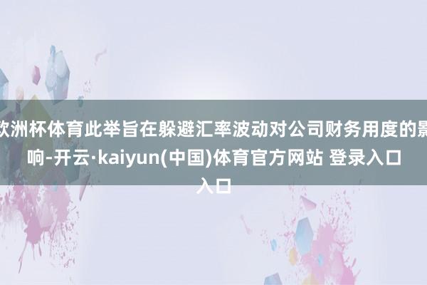 欧洲杯体育此举旨在躲避汇率波动对公司财务用度的影响-开云·kaiyun(中国)体育官方网站 登录入口