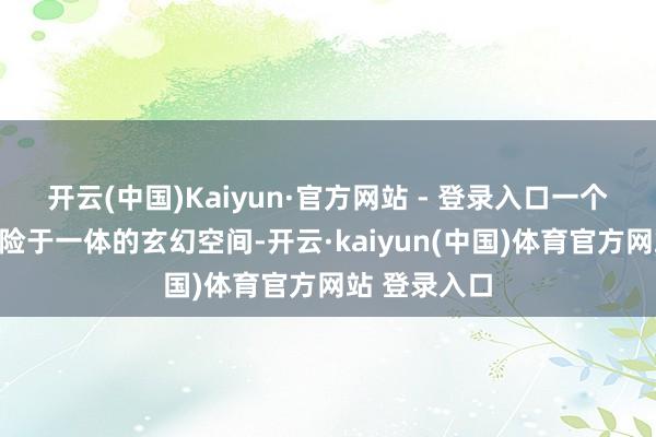开云(中国)Kaiyun·官方网站 - 登录入口一个集艺术与冒险于一体的玄幻空间-开云·kaiyun(中国)体育官方网站 登录入口