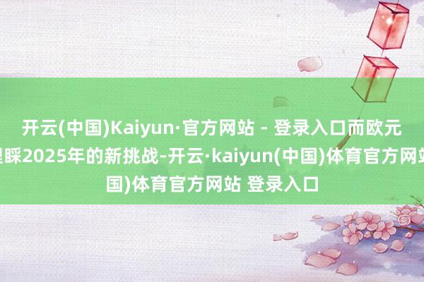 开云(中国)Kaiyun·官方网站 - 登录入口而欧元区正准备理睬2025年的新挑战-开云·kaiyun(中国)体育官方网站 登录入口