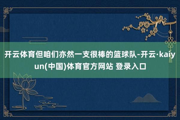 开云体育但咱们亦然一支很棒的篮球队-开云·kaiyun(中国)体育官方网站 登录入口