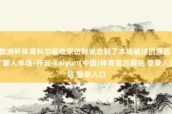 欧洲杯体育科尔吸收采访时说念到了本场输球的原因：“鄙人半场-开云·kaiyun(中国)体育官方网站 登录入口