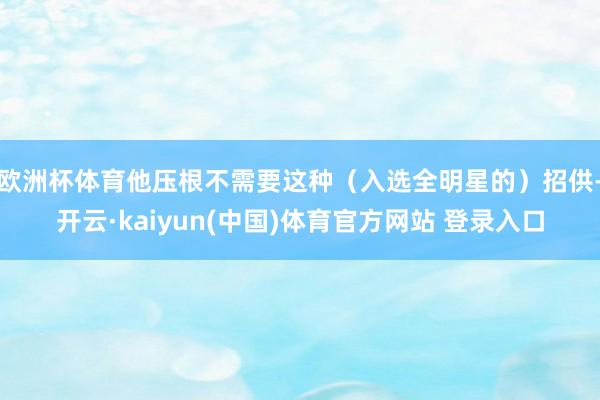欧洲杯体育他压根不需要这种（入选全明星的）招供-开云·kaiyun(中国)体育官方网站 登录入口