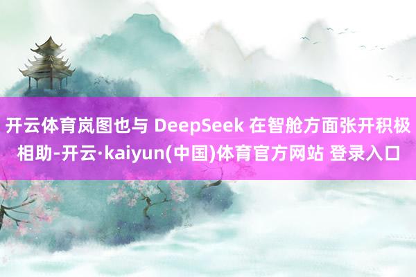开云体育岚图也与 DeepSeek 在智舱方面张开积极相助-开云·kaiyun(中国)体育官方网站 登录入口