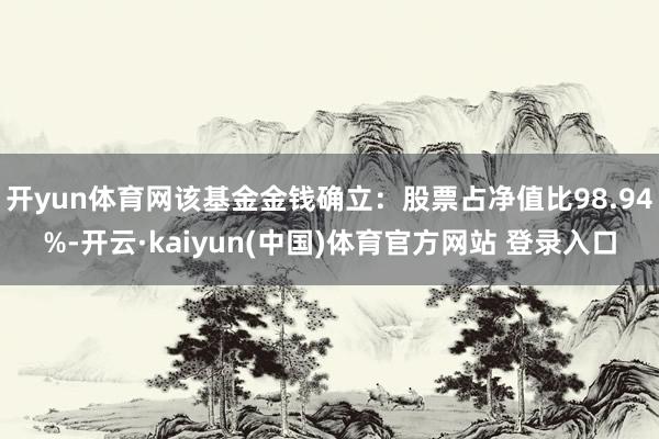 开yun体育网该基金金钱确立：股票占净值比98.94%-开云·kaiyun(中国)体育官方网站 登录入口
