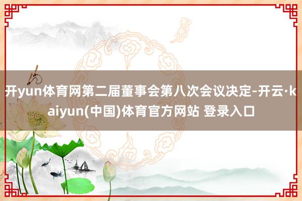 开yun体育网第二届董事会第八次会议决定-开云·kaiyun(中国)体育官方网站 登录入口