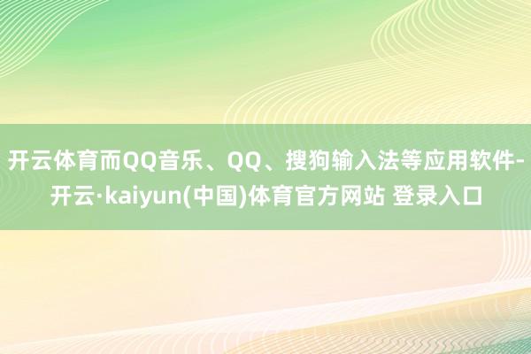 开云体育　　而QQ音乐、QQ、搜狗输入法等应用软件-开云·kaiyun(中国)体育官方网站 登录入口