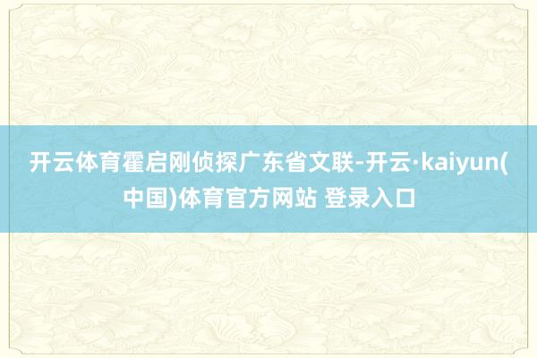 开云体育霍启刚侦探广东省文联-开云·kaiyun(中国)体育官方网站 登录入口